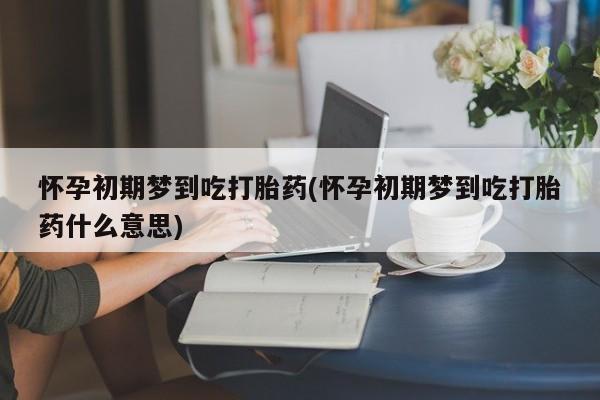 流产药叫什么名购买流程怀孕初期梦到吃打胎药(怀孕初期梦到吃打胎药什么意思)