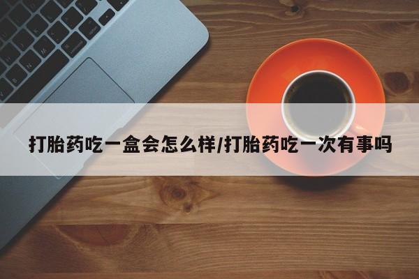 流产药叫什么名购买流程打胎药吃一盒会怎么样/打胎药吃一次有事吗