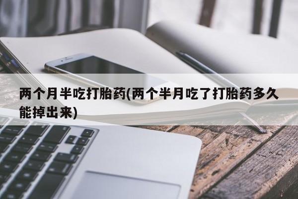 流产药叫什么名购买流程两个月半吃打胎药(两个半月吃了打胎药多久能掉出来)