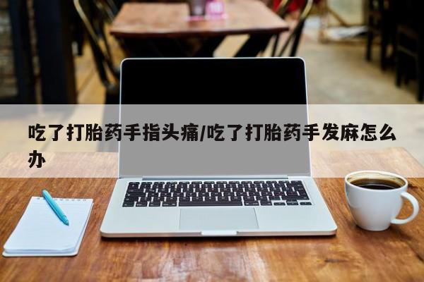 流产药叫什么名购买流程吃了打胎药手指头痛/吃了打胎药手发麻怎么办