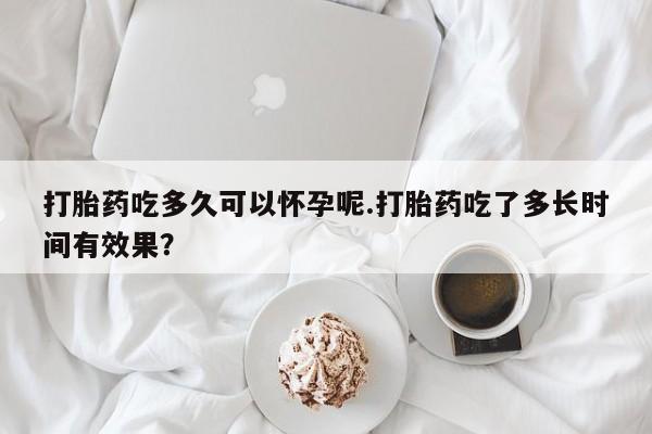 流产药叫什么名购买流程打胎药吃多久可以怀孕呢.打胎药吃了多长时间有效果？