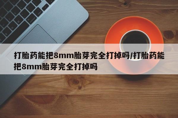 流产药叫什么名购买流程打胎药能把8mm胎芽完全打掉吗/打胎药能把8mm胎芽完全打掉吗