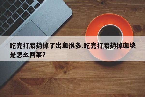 流产药叫什么名购买流程吃完打胎药掉了出血很多.吃完打胎药掉血块是怎么回事？