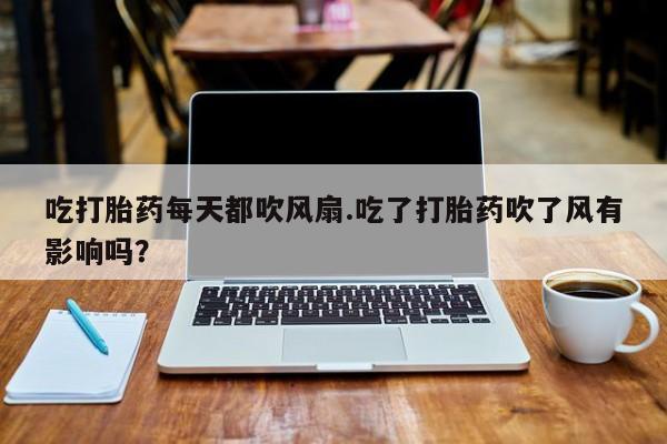 流产药叫什么名购买流程吃打胎药每天都吹风扇.吃了打胎药吹了风有影响吗？