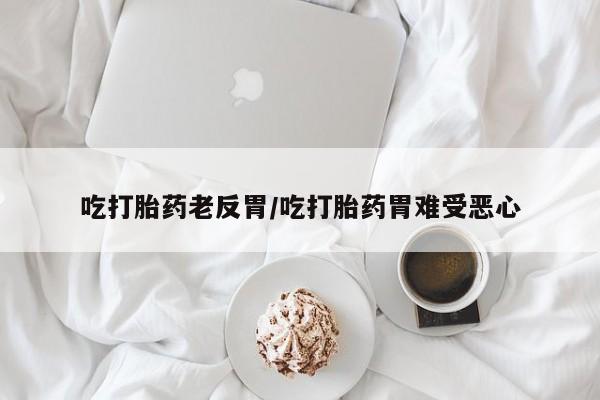 流产药叫什么名购买流程吃打胎药老反胃/吃打胎药胃难受恶心