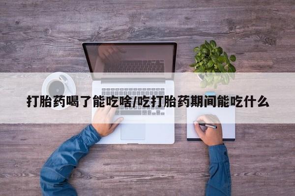 流产药叫什么名购买流程打胎药喝了能吃啥/吃打胎药期间能吃什么