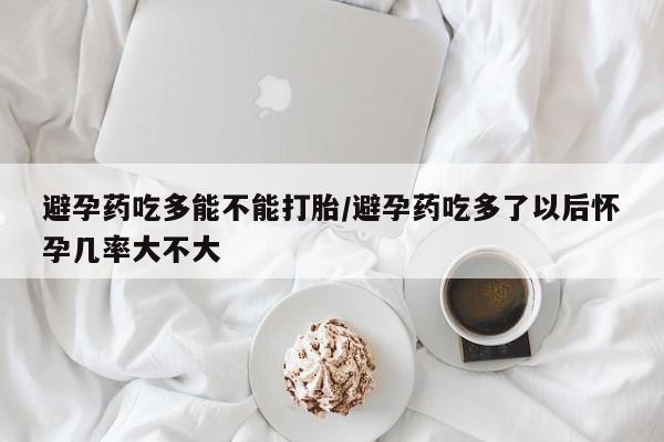 流产药叫什么名购买流程避孕药吃多能不能打胎/避孕药吃多了以后怀孕几率大不大