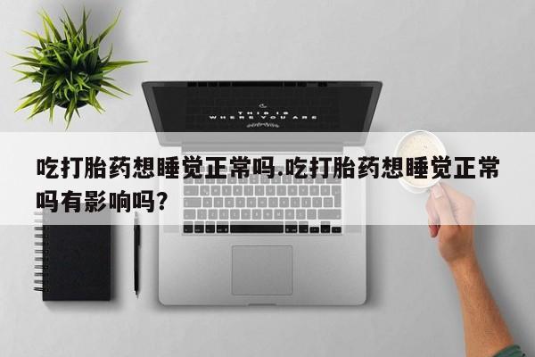 流产药叫什么名购买流程吃打胎药想睡觉正常吗.吃打胎药想睡觉正常吗有影响吗？