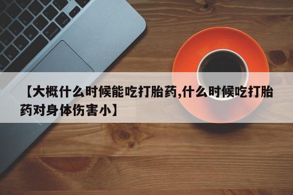 流产药叫什么名购买流程【大概什么时候能吃打胎药,什么时候吃打胎药对身体伤害小】