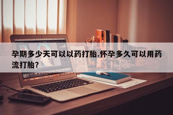 流产药叫什么名购买流程孕期多少天可以以药打胎.怀孕多久可以用药流打胎？