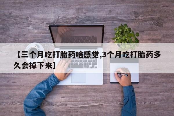 流产药叫什么名购买流程【三个月吃打胎药啥感觉,3个月吃打胎药多久会掉下来】