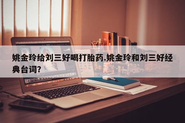 流产药叫什么名购买流程姚金玲给刘三好喝打胎药.姚金玲和刘三好经典台词？