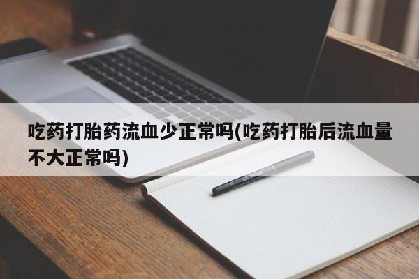流产药叫什么名购买流程吃药打胎药流血少正常吗(吃药打胎后流血量不大正常吗)