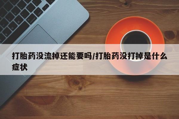 流产药叫什么名购买流程打胎药没流掉还能要吗/打胎药没打掉是什么症状