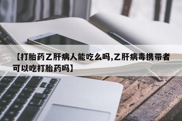 流产药叫什么名购买流程【打胎药乙肝病人能吃么吗,乙肝病毒携带者可以吃打胎药吗】