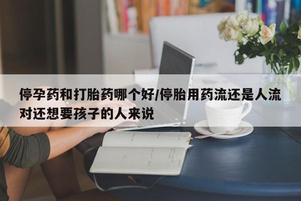 流产药叫什么名购买流程停孕药和打胎药哪个好/停胎用药流还是人流对还想要孩子的人来说
