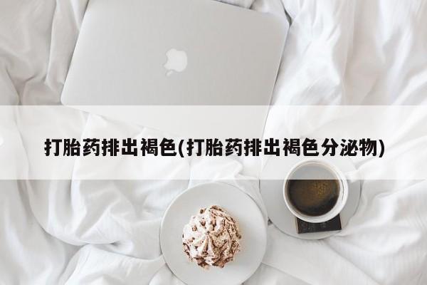 流产药叫什么名购买流程打胎药排出褐色(打胎药排出褐色分泌物)