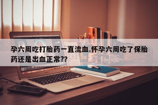 流产药叫什么名购买流程孕六周吃打胎药一直流血.怀孕六周吃了保胎药还是出血正常?？