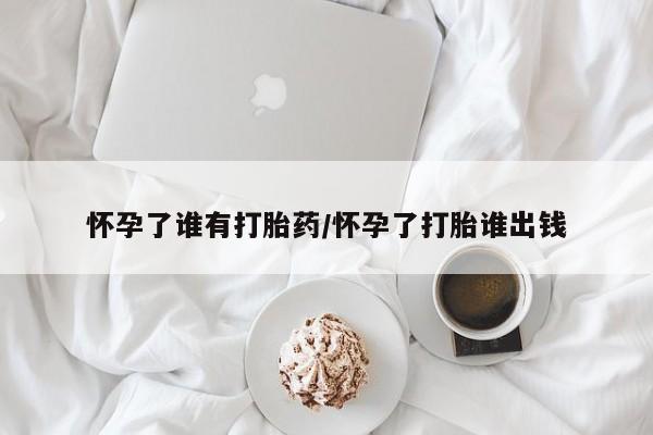 流产药叫什么名购买流程怀孕了谁有打胎药/怀孕了打胎谁出钱
