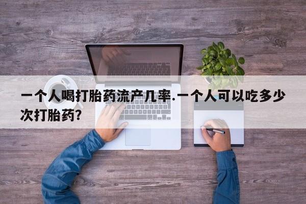 流产药叫什么名购买流程一个人喝打胎药流产几率.一个人可以吃多少次打胎药？