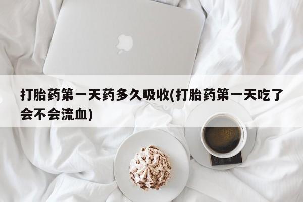 流产药叫什么名购买流程打胎药第一天药多久吸收(打胎药第一天吃了会不会流血)