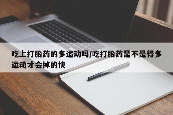 流产药叫什么名购买流程吃上打胎药的多运动吗/吃打胎药是不是得多运动才会掉的快