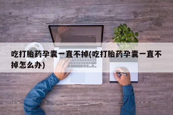 流产药叫什么名购买流程吃打胎药孕囊一直不掉(吃打胎药孕囊一直不掉怎么办)