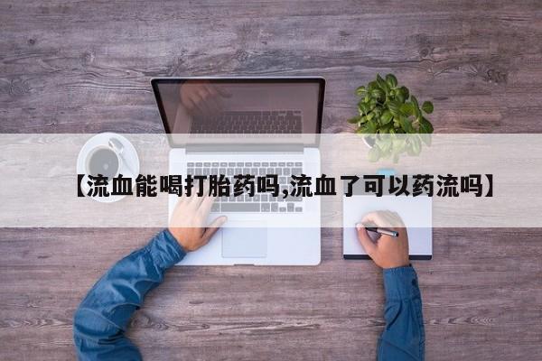 流产药叫什么名购买流程【流血能喝打胎药吗,流血了可以药流吗】