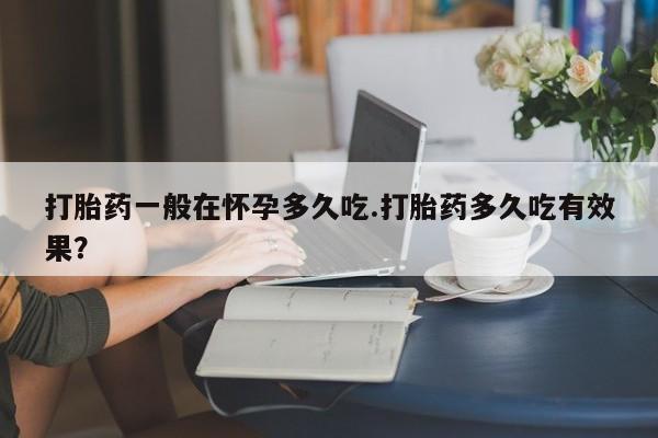 流产药叫什么名购买流程打胎药一般在怀孕多久吃.打胎药多久吃有效果？