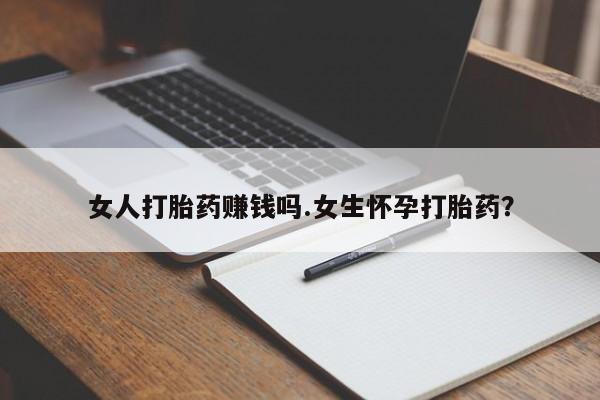 流产药叫什么名购买流程女人打胎药赚钱吗.女生怀孕打胎药？