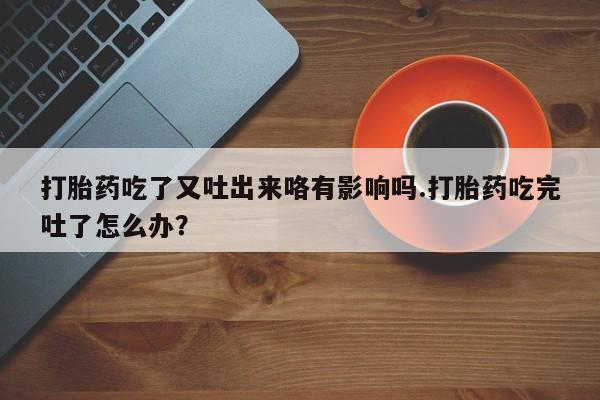 流产药叫什么名购买流程打胎药吃了又吐出来咯有影响吗.打胎药吃完吐了怎么办？