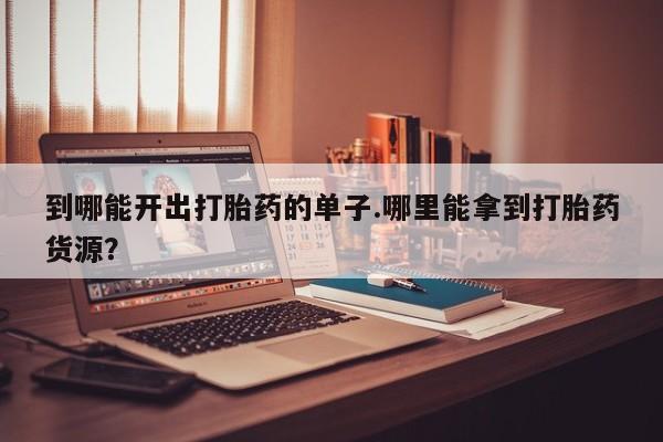 流产药叫什么名购买流程到哪能开出打胎药的单子.哪里能拿到打胎药货源？