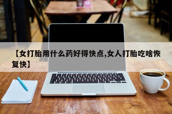 流产药叫什么名购买流程【女打胎用什么药好得快点,女人打胎吃啥恢复快】