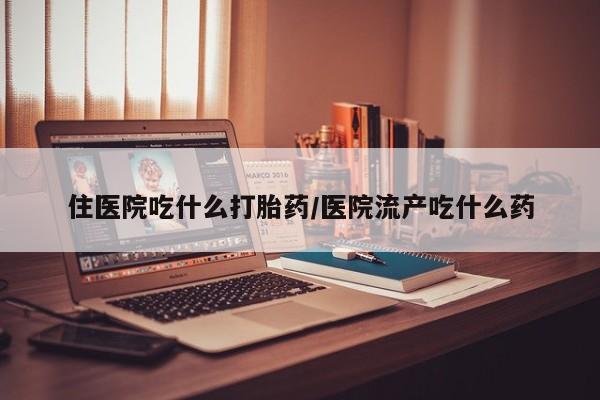 流产药叫什么名购买流程住医院吃什么打胎药/医院流产吃什么药