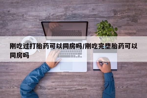 流产药叫什么名购买流程刚吃过打胎药可以同房吗/刚吃完堕胎药可以同房吗