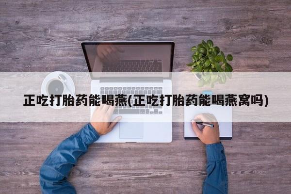 流产药叫什么名购买流程正吃打胎药能喝燕(正吃打胎药能喝燕窝吗)