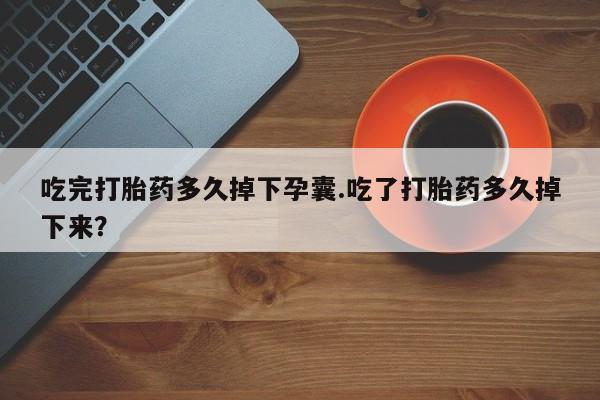 流产药叫什么名购买流程吃完打胎药多久掉下孕囊.吃了打胎药多久掉下来？