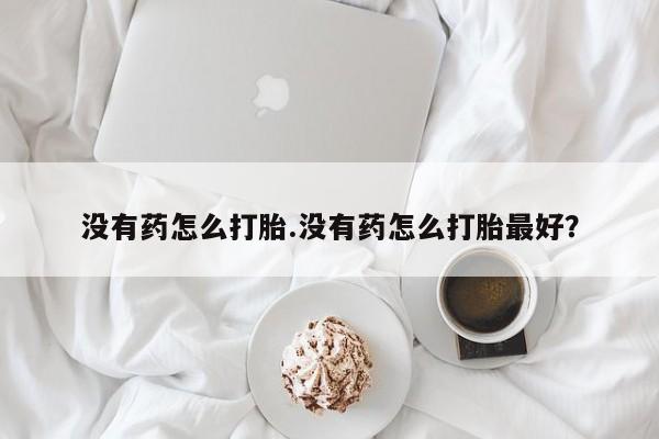 流产药叫什么名购买流程没有药怎么打胎.没有药怎么打胎最好？