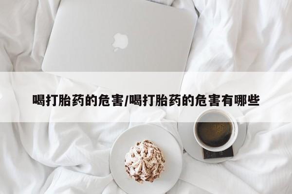 流产药叫什么名购买流程喝打胎药的危害/喝打胎药的危害有哪些