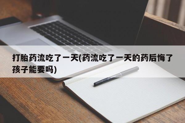流产药叫什么名购买流程打胎药流吃了一天(药流吃了一天的药后悔了孩子能要吗)