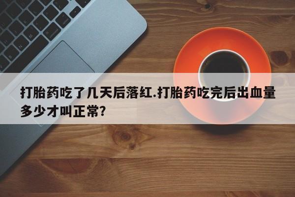 流产药叫什么名购买流程打胎药吃了几天后落红.打胎药吃完后出血量多少才叫正常？