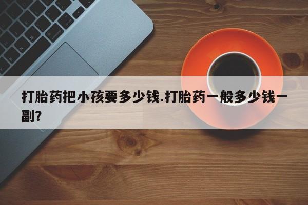 流产药叫什么名购买流程打胎药把小孩要多少钱.打胎药一般多少钱一副？