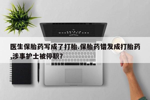 流产药叫什么名购买流程医生保胎药写成了打胎.保胎药错发成打胎药,涉事护士被停职？