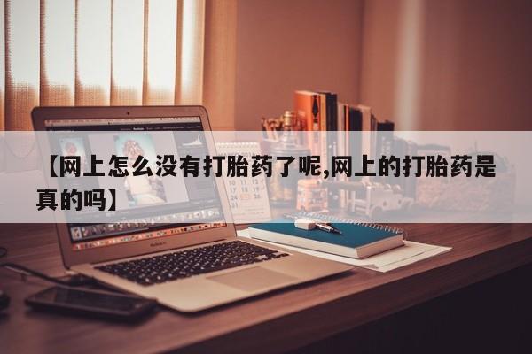流产药叫什么名购买流程【网上怎么没有打胎药了呢,网上的打胎药是真的吗】