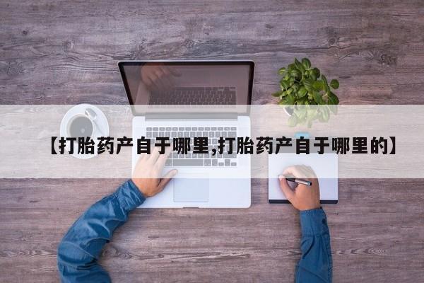 流产药叫什么名购买流程【打胎药产自于哪里,打胎药产自于哪里的】