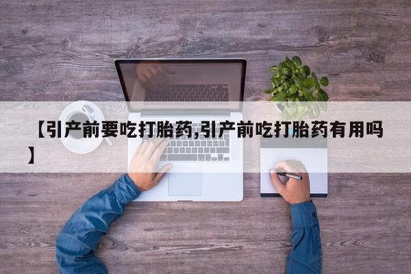 流产药叫什么名购买流程【引产前要吃打胎药,引产前吃打胎药有用吗】