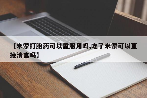 流产药叫什么名购买流程【米索打胎药可以重服用吗,吃了米索可以直接清宫吗】