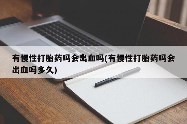 流产药叫什么名购买流程有慢性打胎药吗会出血吗(有慢性打胎药吗会出血吗多久)