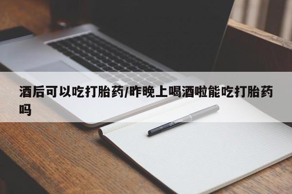 流产药叫什么名购买流程酒后可以吃打胎药/昨晚上喝酒啦能吃打胎药吗