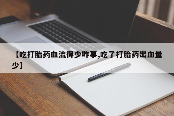 流产药叫什么名购买流程【吃打胎药血流得少咋事,吃了打胎药出血量少】